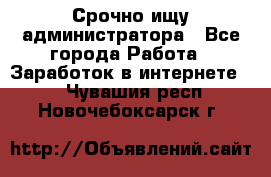 Срочно ищу администратора - Все города Работа » Заработок в интернете   . Чувашия респ.,Новочебоксарск г.